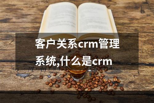 客户关系crm管理系统,什么是crm