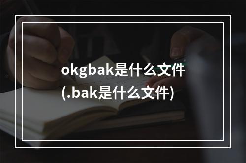 okgbak是什么文件(.bak是什么文件)