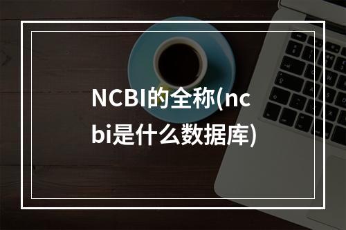 NCBI的全称(ncbi是什么数据库)