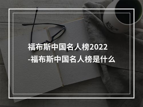 福布斯中国名人榜2022-福布斯中国名人榜是什么