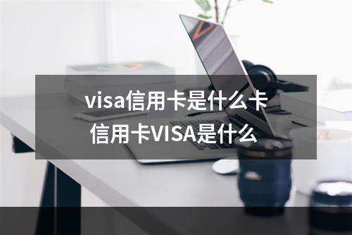 visa信用卡是什么卡 信用卡VISA是什么