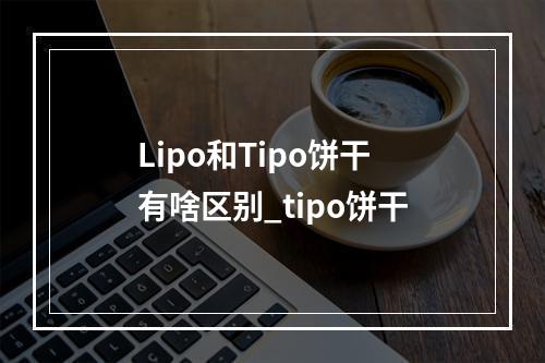 Lipo和Tipo饼干有啥区别_tipo饼干