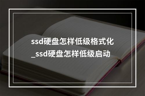 ssd硬盘怎样低级格式化_ssd硬盘怎样低级启动