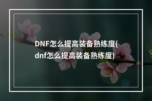 DNF怎么提高装备熟练度(dnf怎么提高装备熟练度)