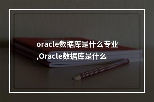 oracle数据库是什么专业,Oracle数据库是什么