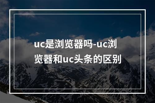 uc是浏览器吗-uc浏览器和uc头条的区别