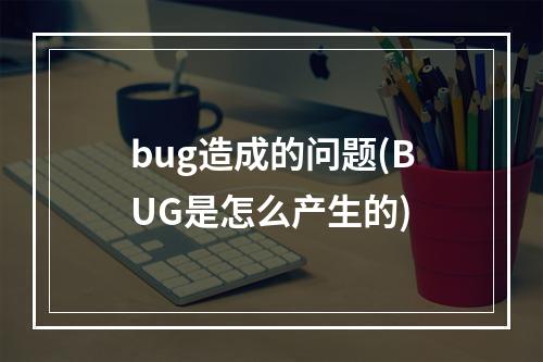 bug造成的问题(BUG是怎么产生的)