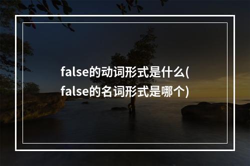 false的动词形式是什么(false的名词形式是哪个)