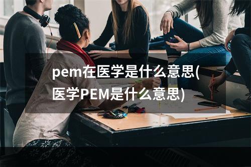 pem在医学是什么意思(医学PEM是什么意思)