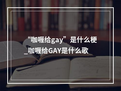 “咖喱给gay”是什么梗_咖喱给GAY是什么歌