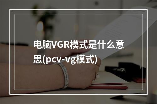 电脑VGR模式是什么意思(pcv-vg模式)