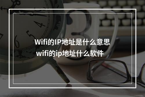 Wifi的IP地址是什么意思 wifi的ip地址什么软件