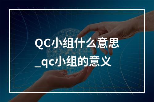 QC小组什么意思_qc小组的意义