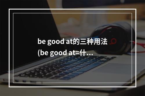 be good at的三种用法(be good at=什么)